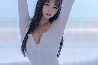 虔诚的牧羊女：过期米线线喵和她的奶牛写真合集，分享一下这份纯粹的美！